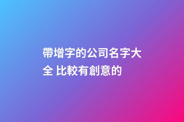 帶增字的公司名字大全 比較有創意的-第1張-公司起名-玄機派